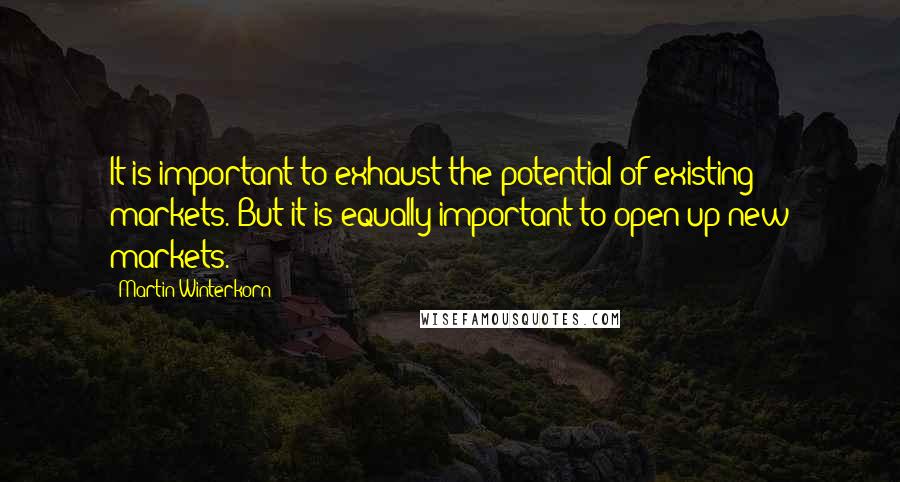 Martin Winterkorn Quotes: It is important to exhaust the potential of existing markets. But it is equally important to open up new markets.