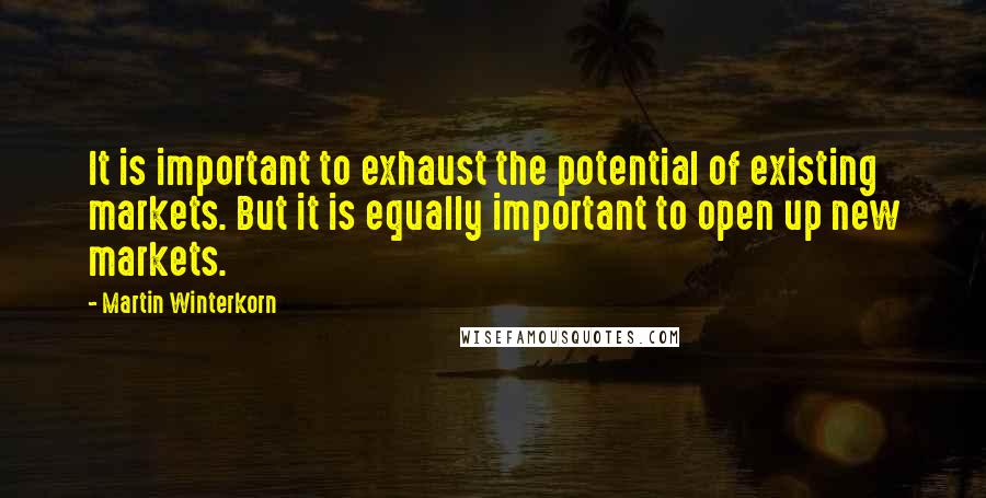 Martin Winterkorn Quotes: It is important to exhaust the potential of existing markets. But it is equally important to open up new markets.