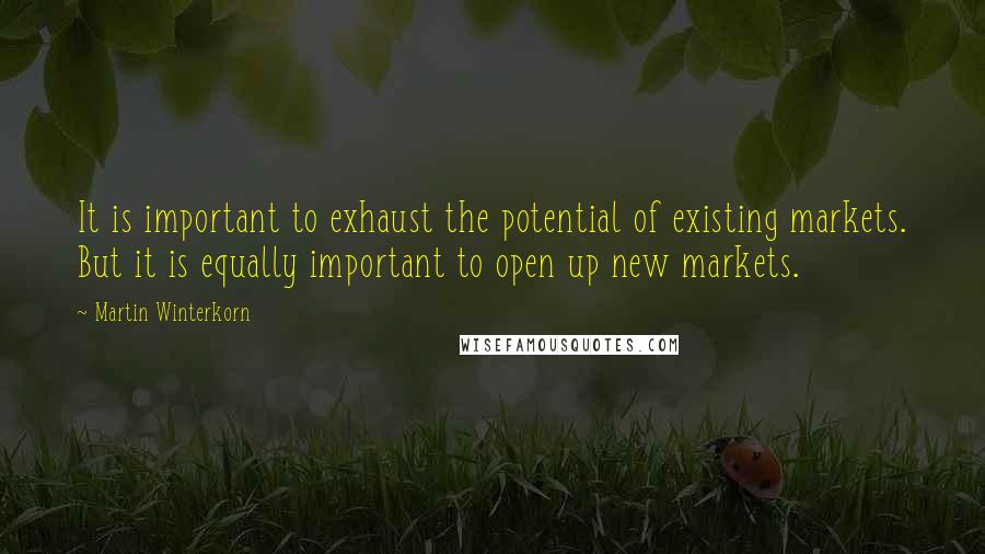 Martin Winterkorn Quotes: It is important to exhaust the potential of existing markets. But it is equally important to open up new markets.