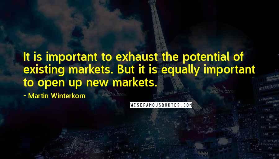 Martin Winterkorn Quotes: It is important to exhaust the potential of existing markets. But it is equally important to open up new markets.