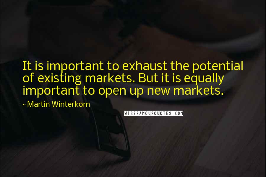 Martin Winterkorn Quotes: It is important to exhaust the potential of existing markets. But it is equally important to open up new markets.