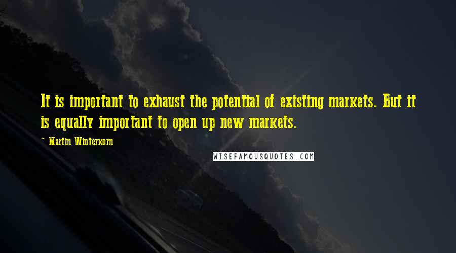Martin Winterkorn Quotes: It is important to exhaust the potential of existing markets. But it is equally important to open up new markets.