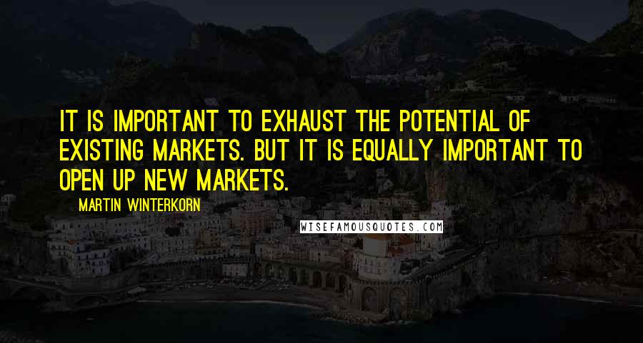 Martin Winterkorn Quotes: It is important to exhaust the potential of existing markets. But it is equally important to open up new markets.