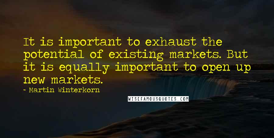 Martin Winterkorn Quotes: It is important to exhaust the potential of existing markets. But it is equally important to open up new markets.