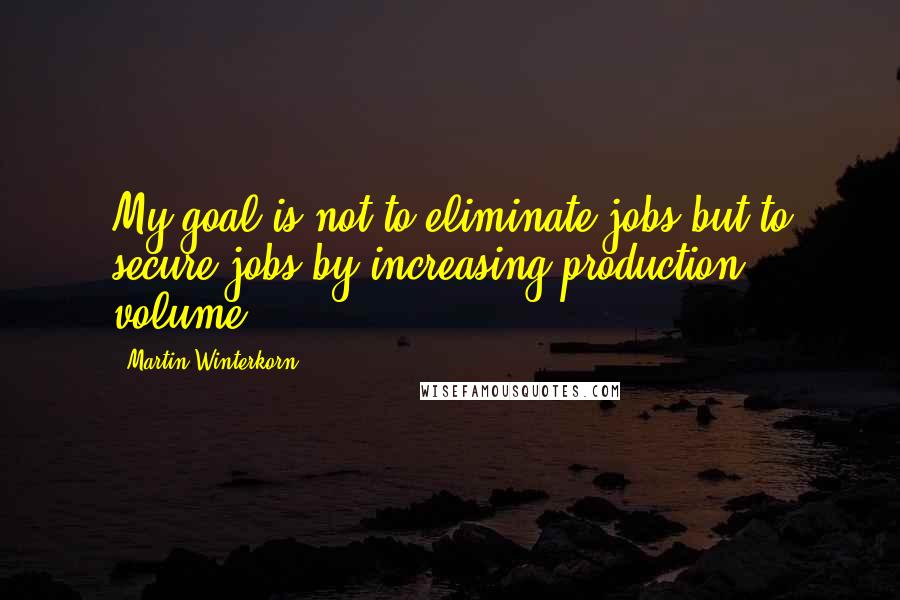 Martin Winterkorn Quotes: My goal is not to eliminate jobs but to secure jobs by increasing production volume.