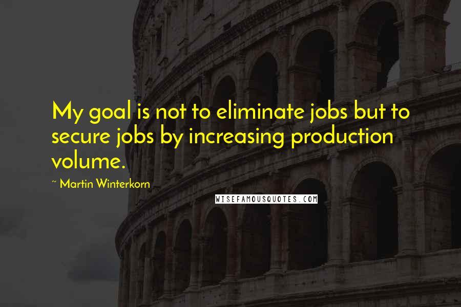 Martin Winterkorn Quotes: My goal is not to eliminate jobs but to secure jobs by increasing production volume.