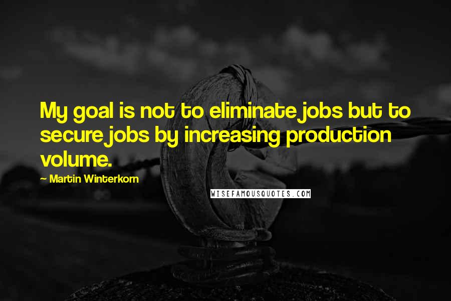 Martin Winterkorn Quotes: My goal is not to eliminate jobs but to secure jobs by increasing production volume.