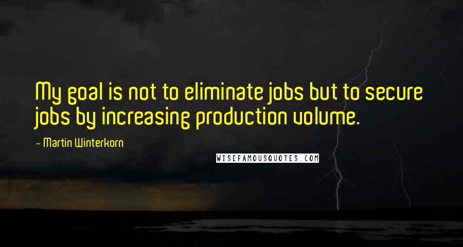 Martin Winterkorn Quotes: My goal is not to eliminate jobs but to secure jobs by increasing production volume.