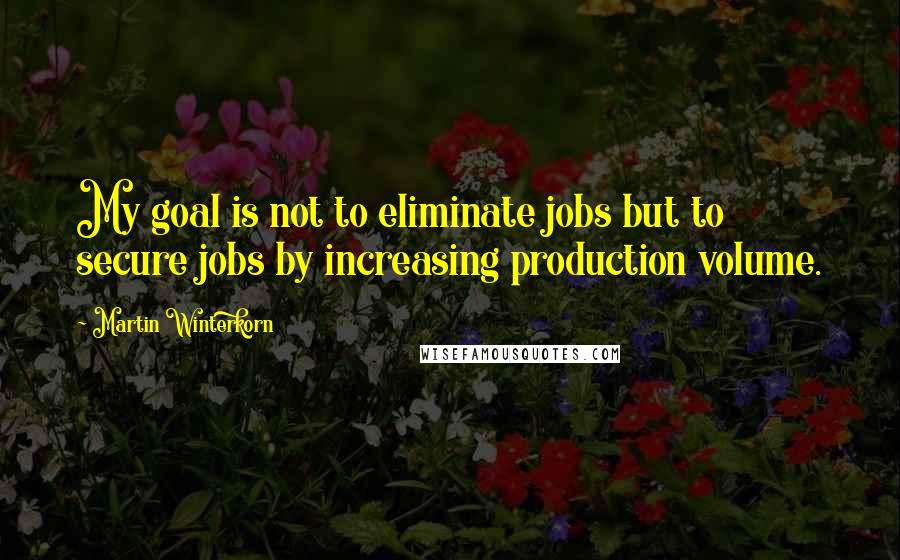 Martin Winterkorn Quotes: My goal is not to eliminate jobs but to secure jobs by increasing production volume.