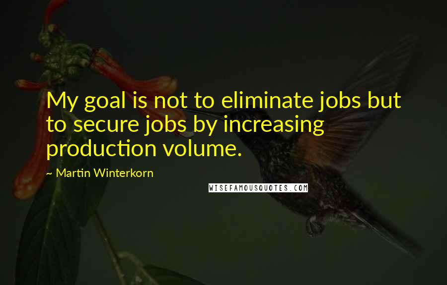 Martin Winterkorn Quotes: My goal is not to eliminate jobs but to secure jobs by increasing production volume.