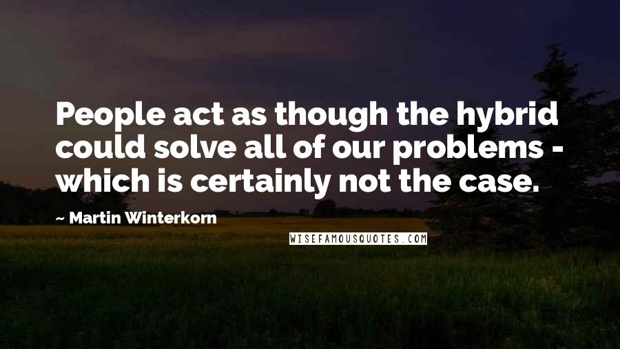 Martin Winterkorn Quotes: People act as though the hybrid could solve all of our problems - which is certainly not the case.