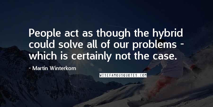 Martin Winterkorn Quotes: People act as though the hybrid could solve all of our problems - which is certainly not the case.