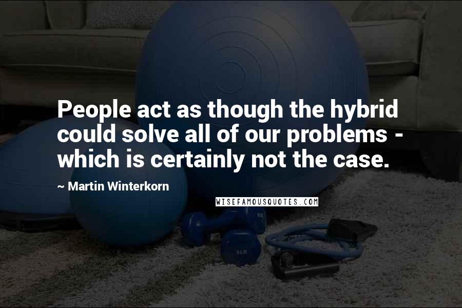 Martin Winterkorn Quotes: People act as though the hybrid could solve all of our problems - which is certainly not the case.