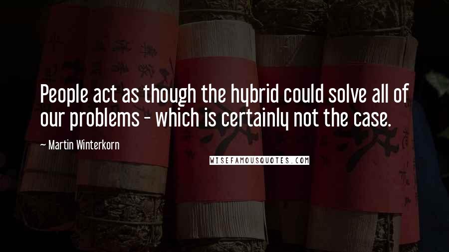 Martin Winterkorn Quotes: People act as though the hybrid could solve all of our problems - which is certainly not the case.