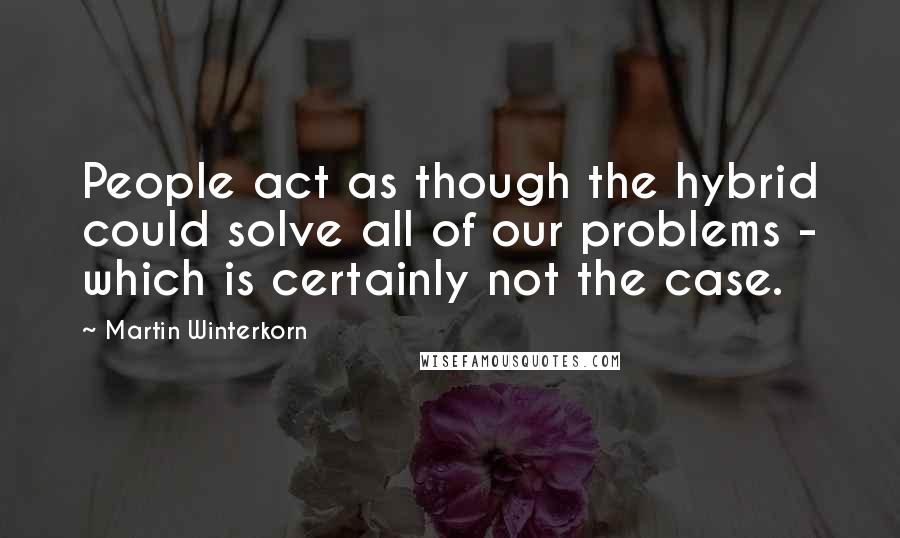 Martin Winterkorn Quotes: People act as though the hybrid could solve all of our problems - which is certainly not the case.