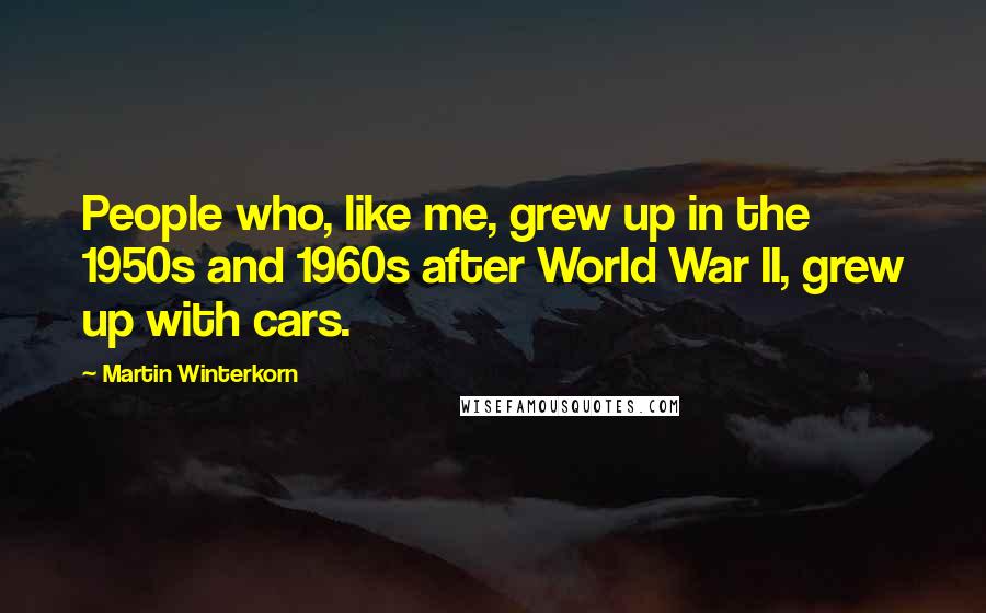 Martin Winterkorn Quotes: People who, like me, grew up in the 1950s and 1960s after World War II, grew up with cars.