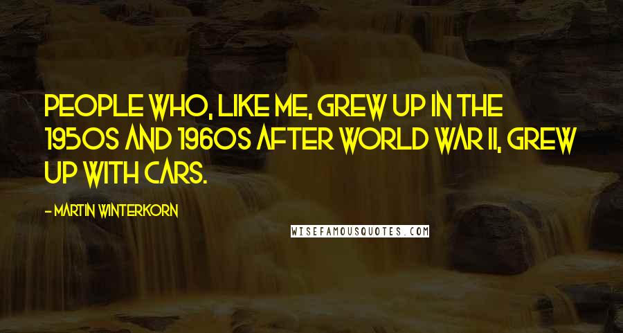 Martin Winterkorn Quotes: People who, like me, grew up in the 1950s and 1960s after World War II, grew up with cars.