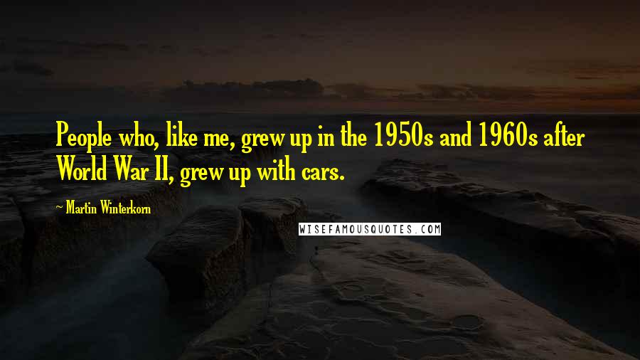 Martin Winterkorn Quotes: People who, like me, grew up in the 1950s and 1960s after World War II, grew up with cars.