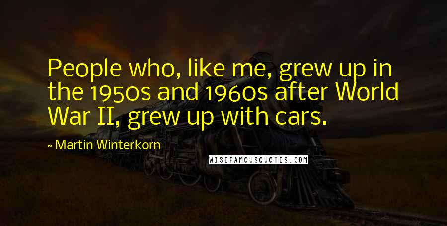 Martin Winterkorn Quotes: People who, like me, grew up in the 1950s and 1960s after World War II, grew up with cars.