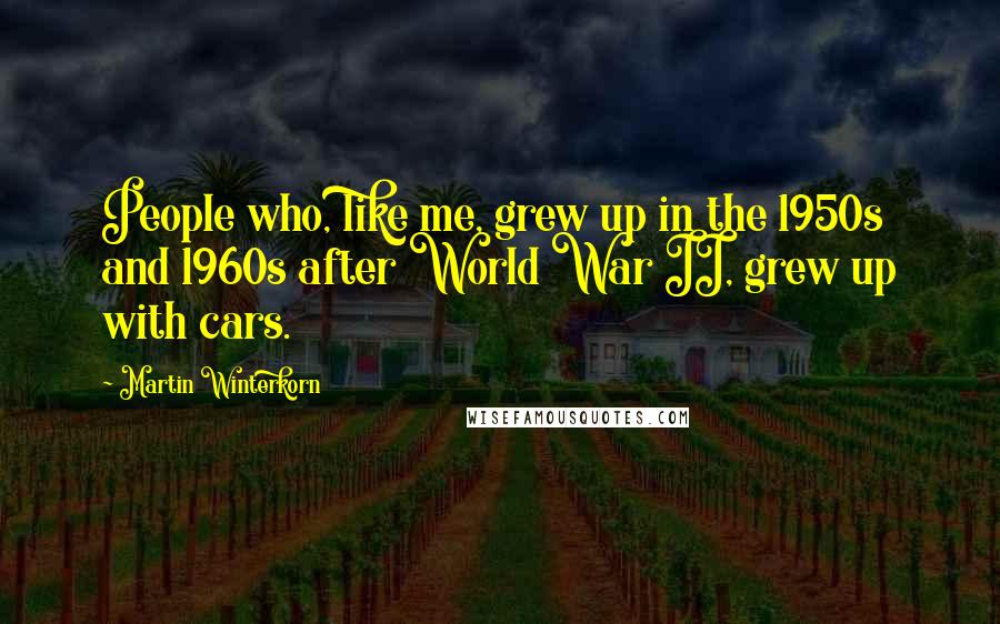 Martin Winterkorn Quotes: People who, like me, grew up in the 1950s and 1960s after World War II, grew up with cars.