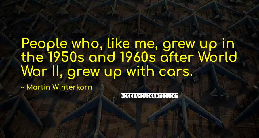 Martin Winterkorn Quotes: People who, like me, grew up in the 1950s and 1960s after World War II, grew up with cars.
