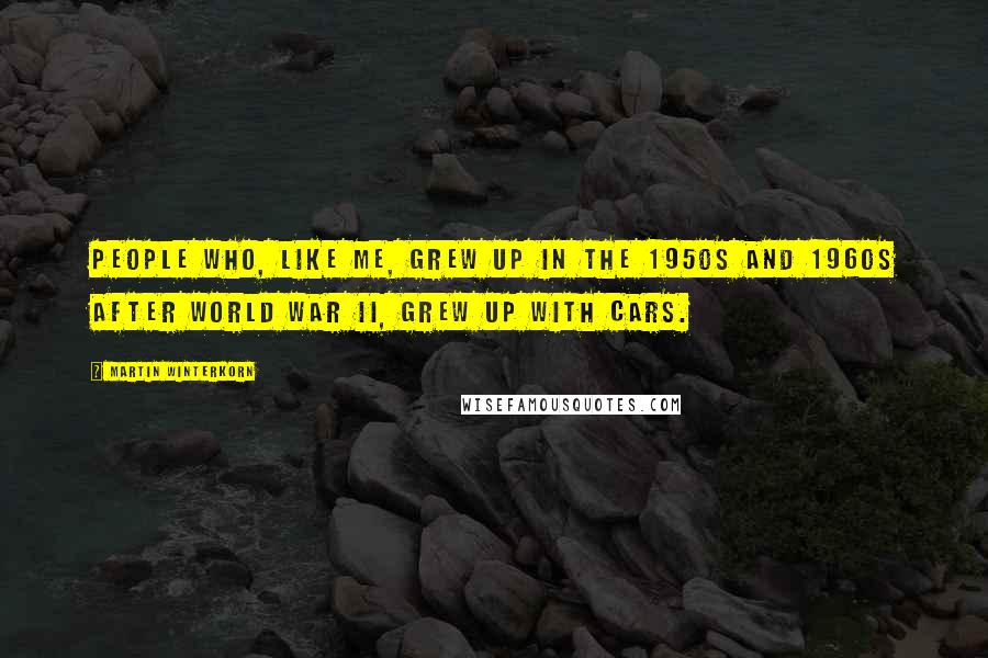 Martin Winterkorn Quotes: People who, like me, grew up in the 1950s and 1960s after World War II, grew up with cars.