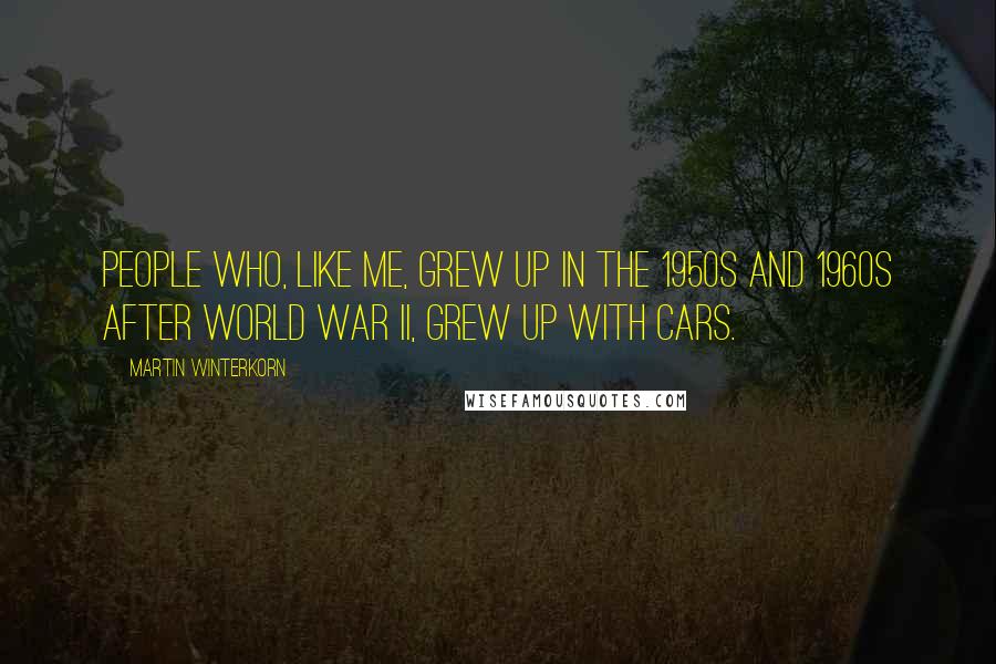 Martin Winterkorn Quotes: People who, like me, grew up in the 1950s and 1960s after World War II, grew up with cars.