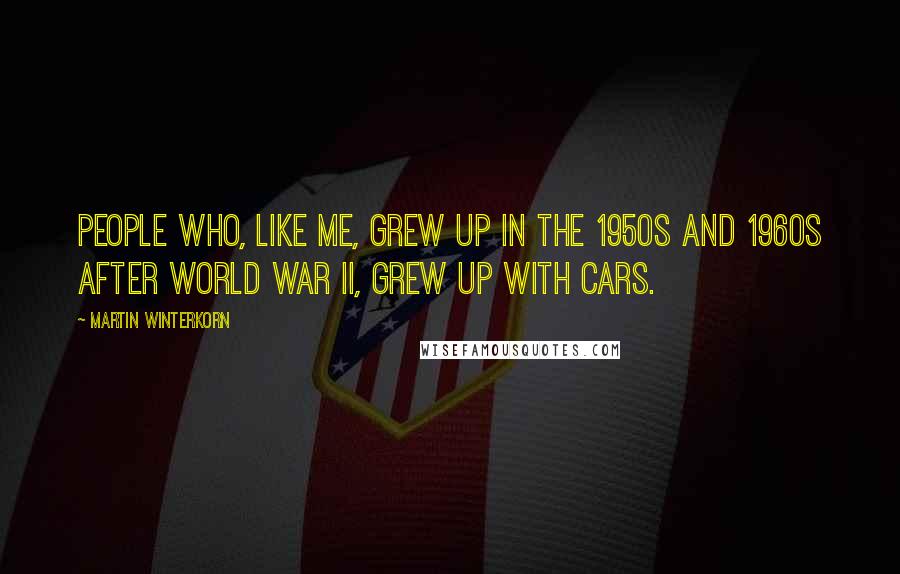 Martin Winterkorn Quotes: People who, like me, grew up in the 1950s and 1960s after World War II, grew up with cars.