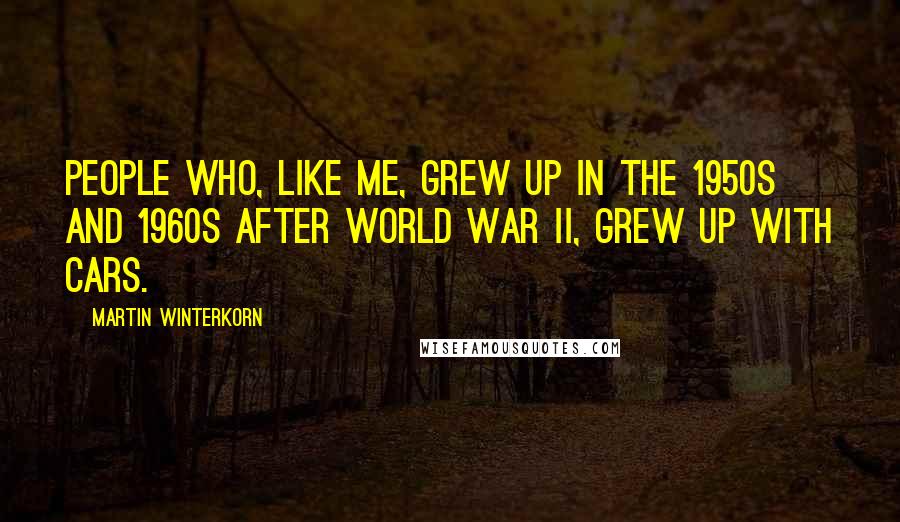 Martin Winterkorn Quotes: People who, like me, grew up in the 1950s and 1960s after World War II, grew up with cars.