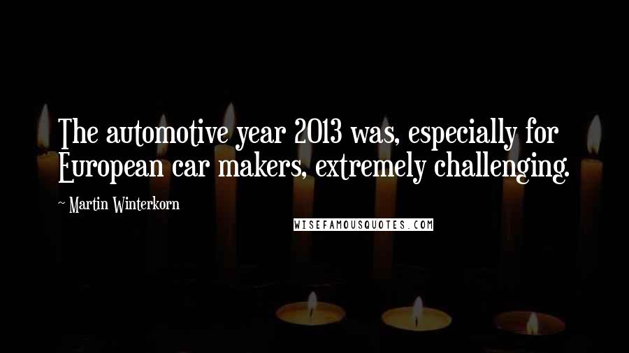 Martin Winterkorn Quotes: The automotive year 2013 was, especially for European car makers, extremely challenging.