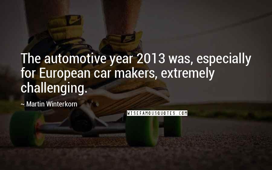 Martin Winterkorn Quotes: The automotive year 2013 was, especially for European car makers, extremely challenging.