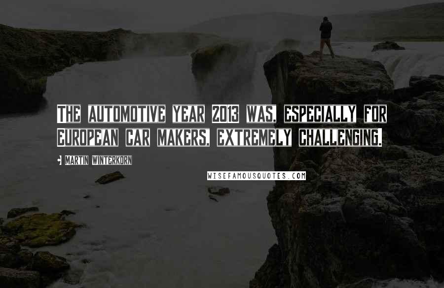 Martin Winterkorn Quotes: The automotive year 2013 was, especially for European car makers, extremely challenging.