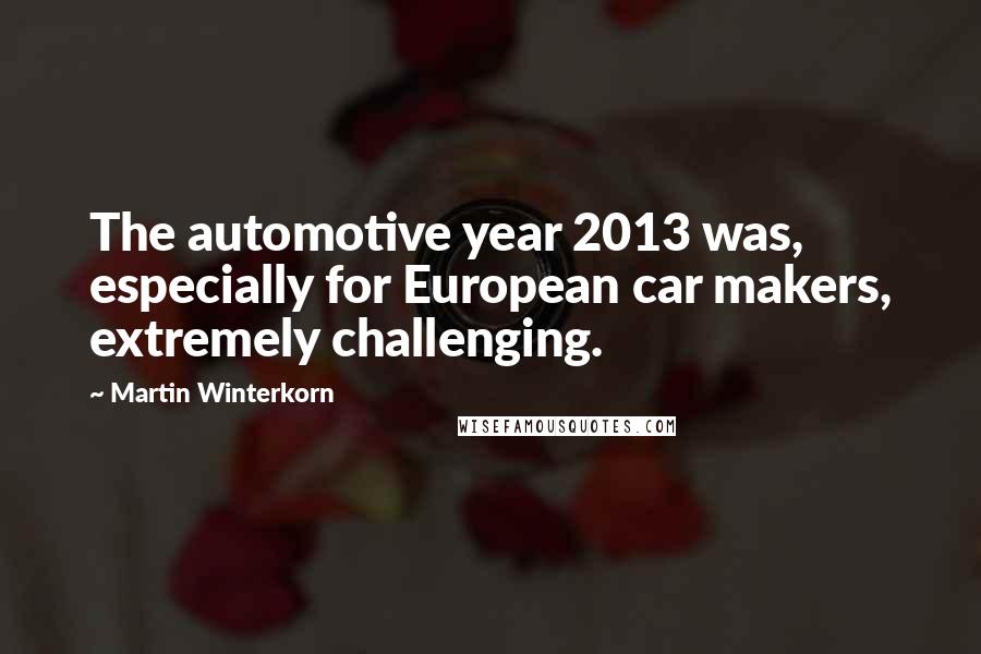 Martin Winterkorn Quotes: The automotive year 2013 was, especially for European car makers, extremely challenging.