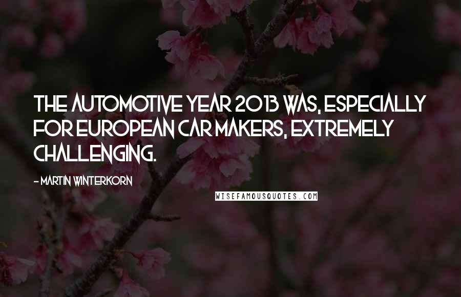 Martin Winterkorn Quotes: The automotive year 2013 was, especially for European car makers, extremely challenging.
