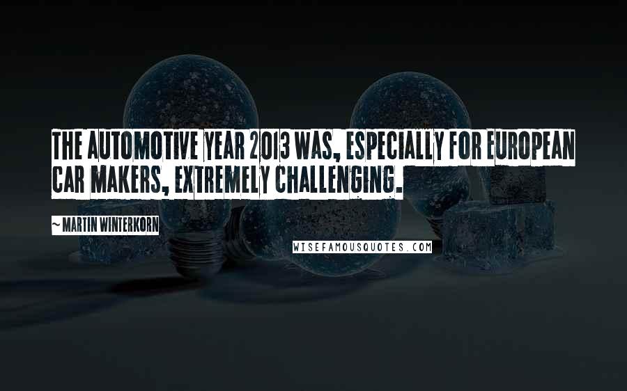 Martin Winterkorn Quotes: The automotive year 2013 was, especially for European car makers, extremely challenging.