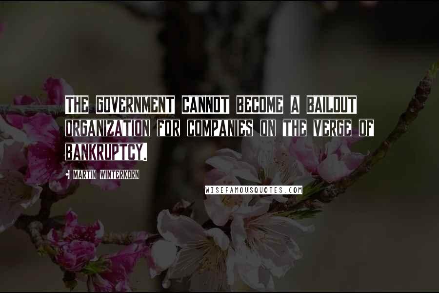 Martin Winterkorn Quotes: The government cannot become a bailout organization for companies on the verge of bankruptcy.
