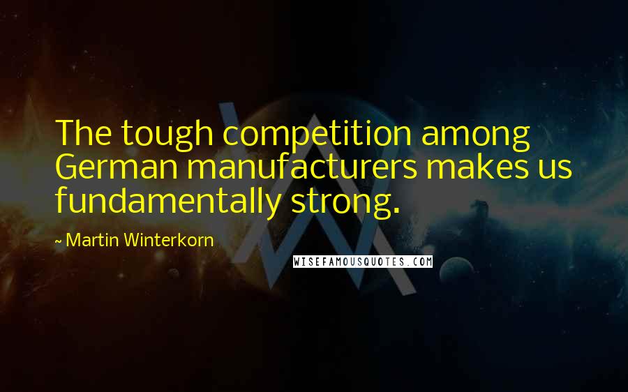 Martin Winterkorn Quotes: The tough competition among German manufacturers makes us fundamentally strong.