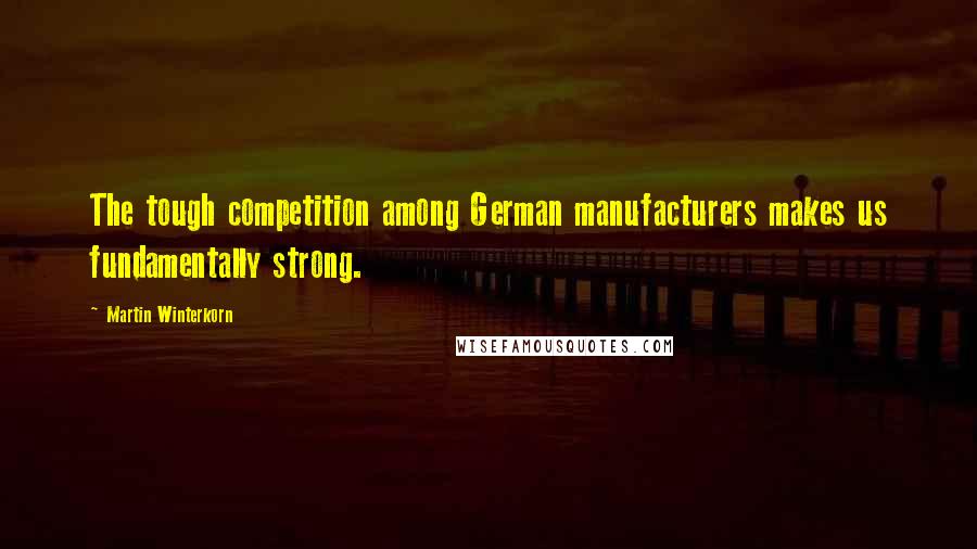 Martin Winterkorn Quotes: The tough competition among German manufacturers makes us fundamentally strong.