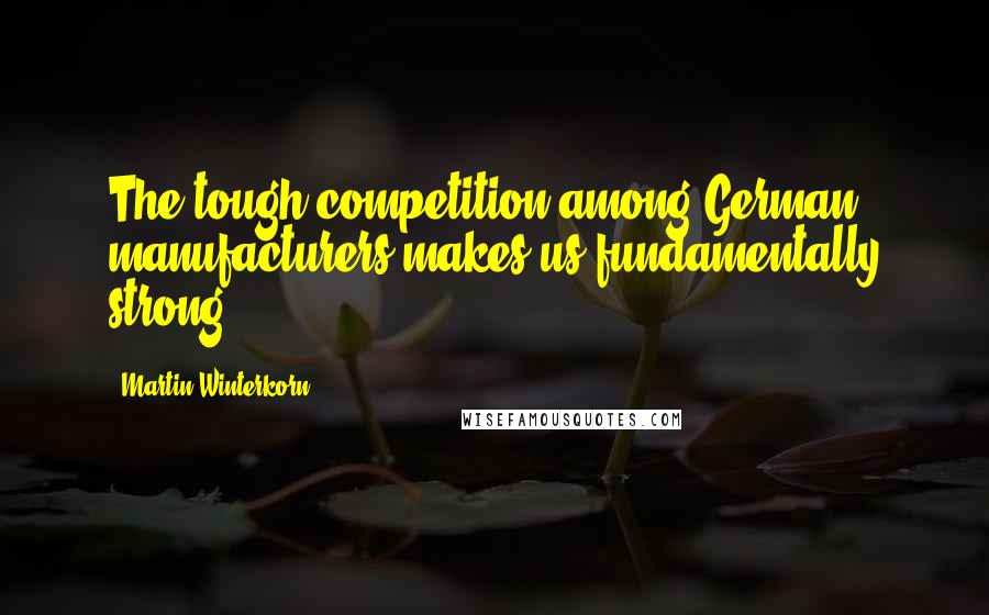 Martin Winterkorn Quotes: The tough competition among German manufacturers makes us fundamentally strong.