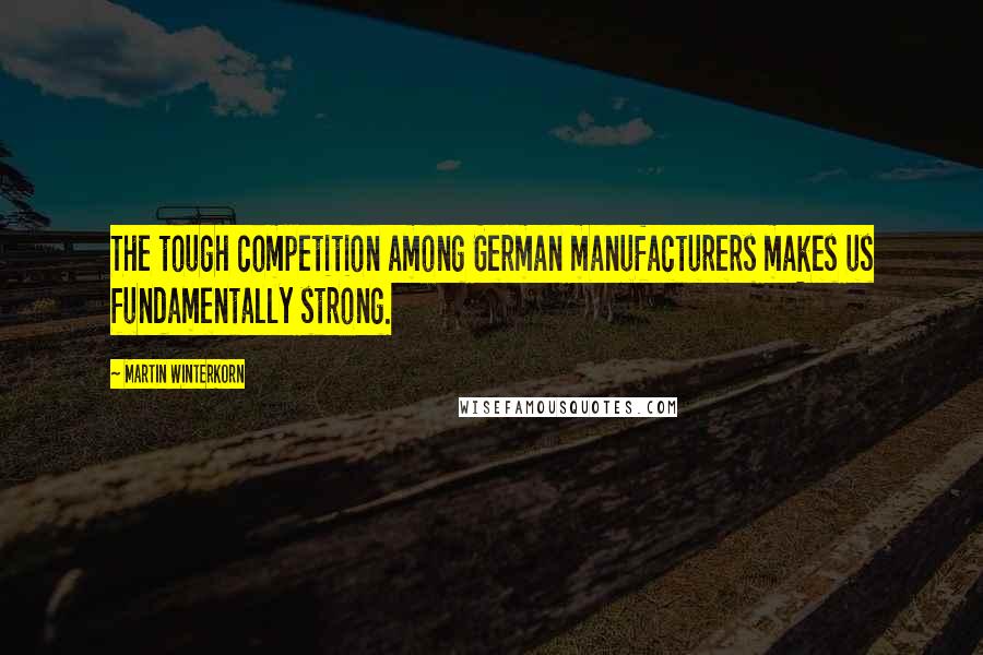 Martin Winterkorn Quotes: The tough competition among German manufacturers makes us fundamentally strong.