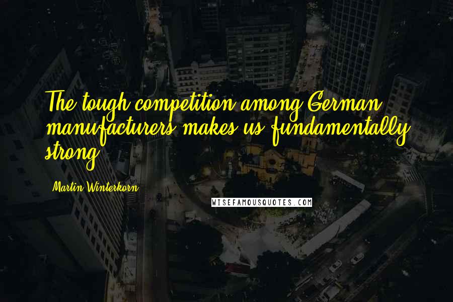 Martin Winterkorn Quotes: The tough competition among German manufacturers makes us fundamentally strong.