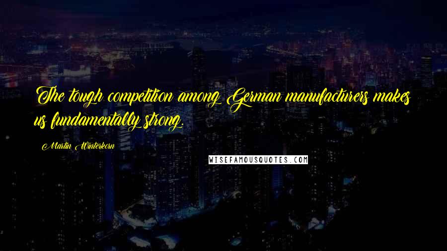 Martin Winterkorn Quotes: The tough competition among German manufacturers makes us fundamentally strong.