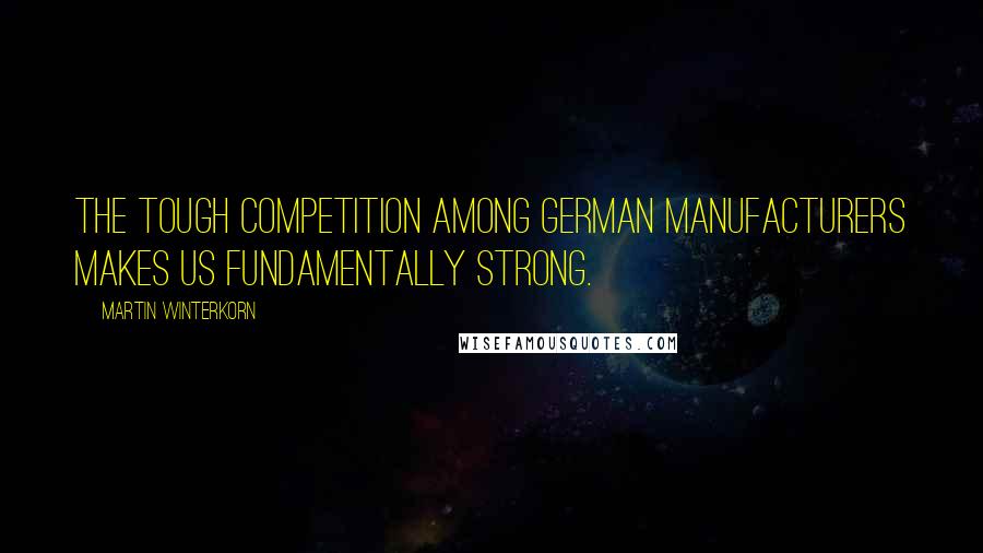 Martin Winterkorn Quotes: The tough competition among German manufacturers makes us fundamentally strong.