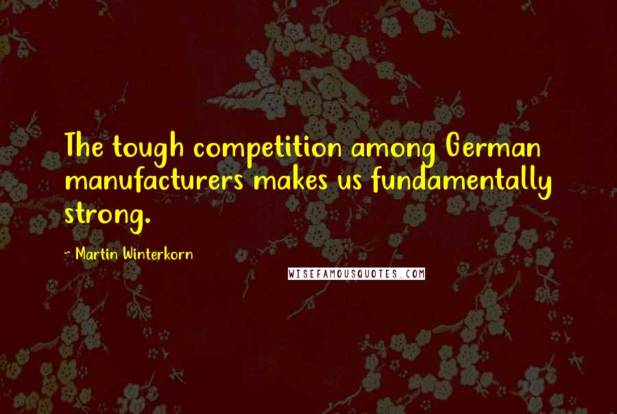 Martin Winterkorn Quotes: The tough competition among German manufacturers makes us fundamentally strong.