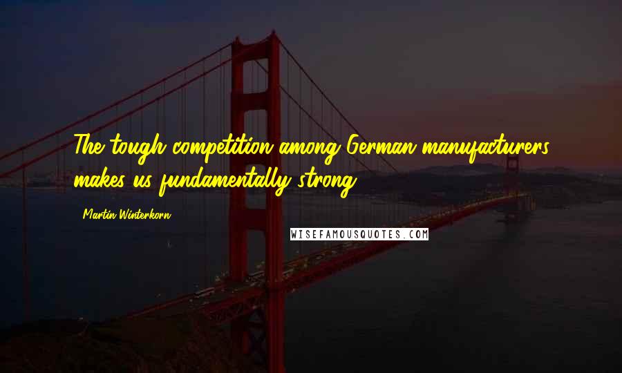 Martin Winterkorn Quotes: The tough competition among German manufacturers makes us fundamentally strong.