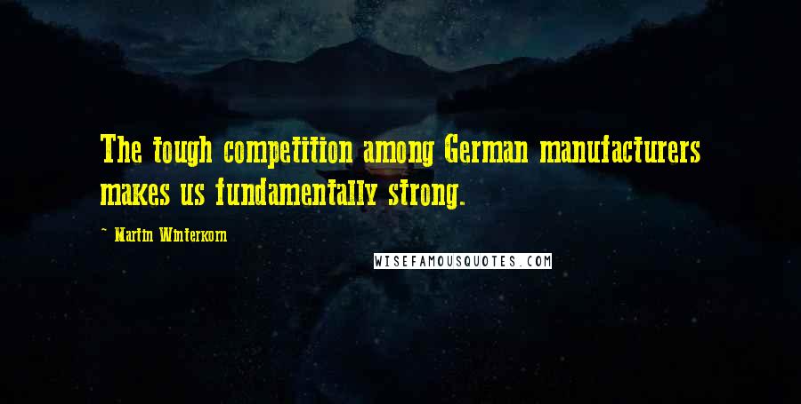 Martin Winterkorn Quotes: The tough competition among German manufacturers makes us fundamentally strong.