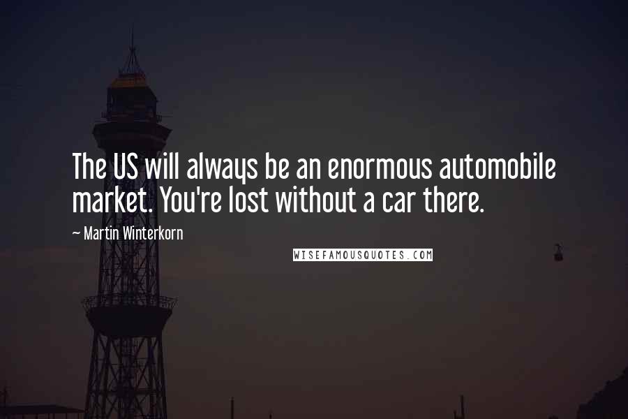 Martin Winterkorn Quotes: The US will always be an enormous automobile market. You're lost without a car there.