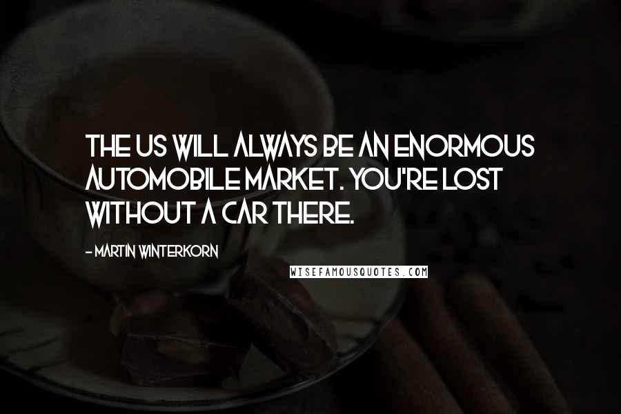 Martin Winterkorn Quotes: The US will always be an enormous automobile market. You're lost without a car there.