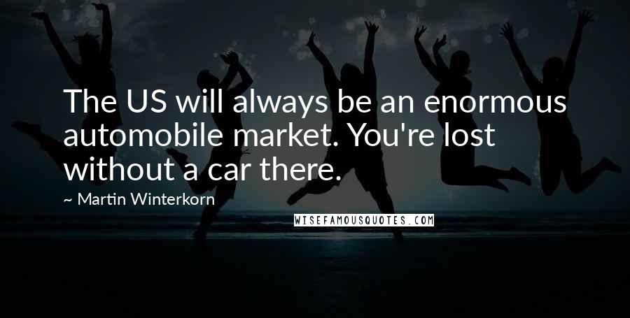 Martin Winterkorn Quotes: The US will always be an enormous automobile market. You're lost without a car there.