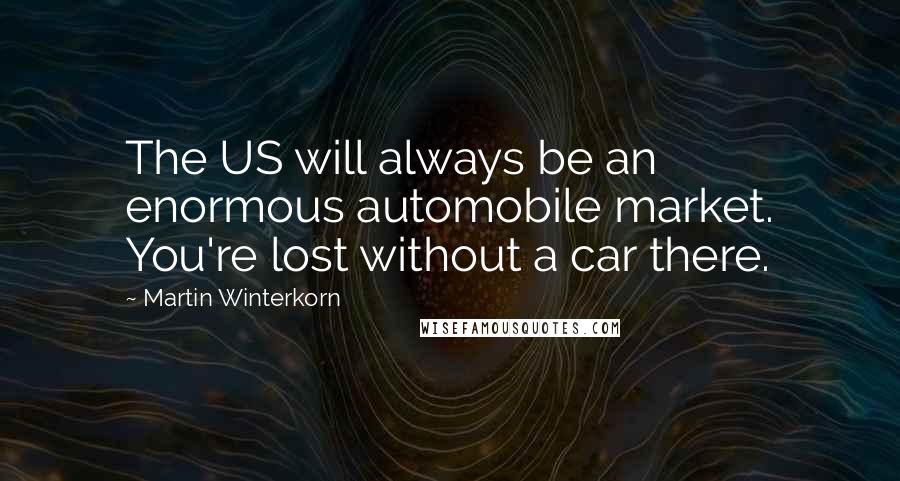 Martin Winterkorn Quotes: The US will always be an enormous automobile market. You're lost without a car there.